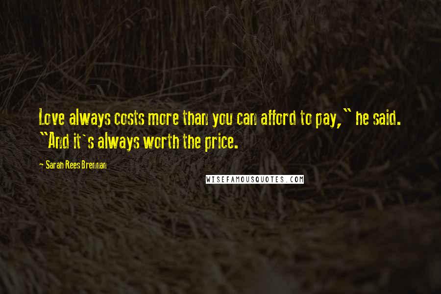 Sarah Rees Brennan Quotes: Love always costs more than you can afford to pay," he said. "And it's always worth the price.