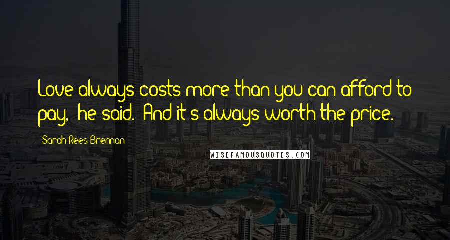 Sarah Rees Brennan Quotes: Love always costs more than you can afford to pay," he said. "And it's always worth the price.