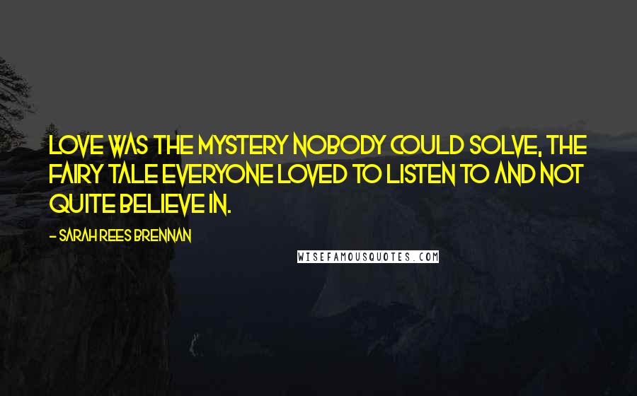Sarah Rees Brennan Quotes: Love was the mystery nobody could solve, the fairy tale everyone loved to listen to and not quite believe in.