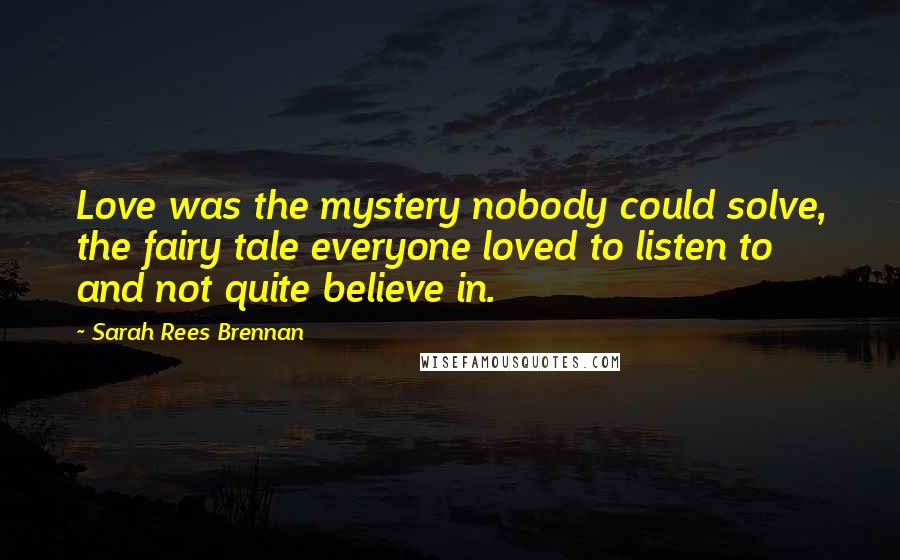Sarah Rees Brennan Quotes: Love was the mystery nobody could solve, the fairy tale everyone loved to listen to and not quite believe in.