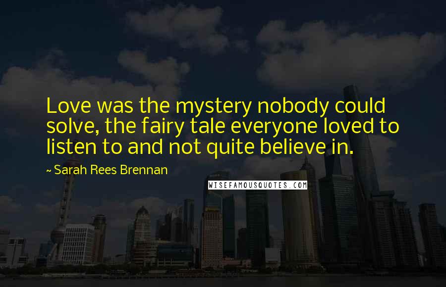 Sarah Rees Brennan Quotes: Love was the mystery nobody could solve, the fairy tale everyone loved to listen to and not quite believe in.