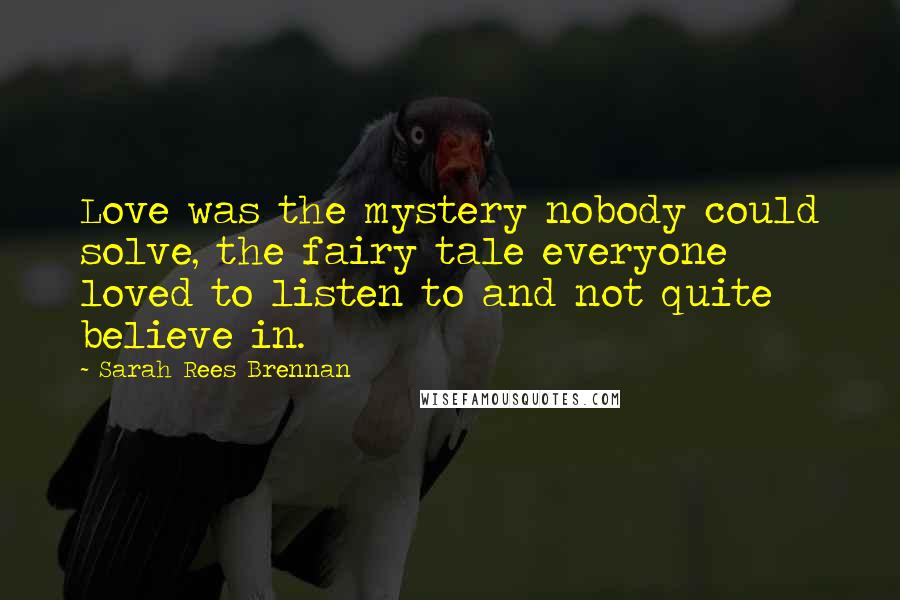 Sarah Rees Brennan Quotes: Love was the mystery nobody could solve, the fairy tale everyone loved to listen to and not quite believe in.