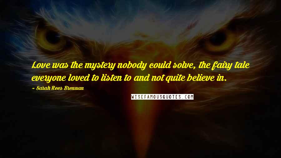 Sarah Rees Brennan Quotes: Love was the mystery nobody could solve, the fairy tale everyone loved to listen to and not quite believe in.