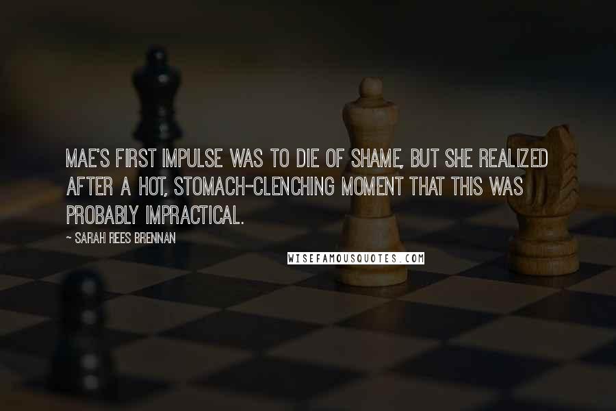 Sarah Rees Brennan Quotes: Mae's first impulse was to die of shame, but she realized after a hot, stomach-clenching moment that this was probably impractical.