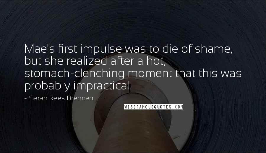 Sarah Rees Brennan Quotes: Mae's first impulse was to die of shame, but she realized after a hot, stomach-clenching moment that this was probably impractical.