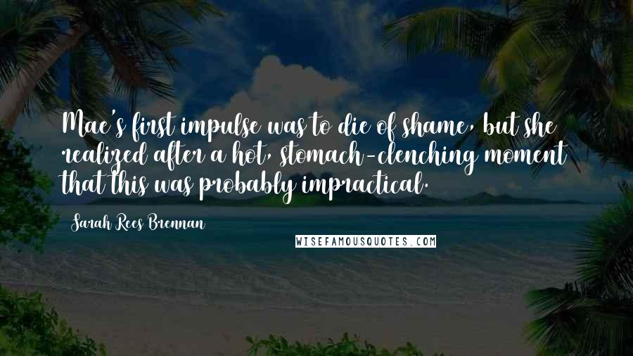 Sarah Rees Brennan Quotes: Mae's first impulse was to die of shame, but she realized after a hot, stomach-clenching moment that this was probably impractical.