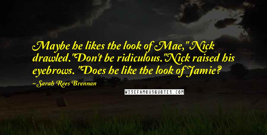 Sarah Rees Brennan Quotes: Maybe he likes the look of Mae," Nick drawled."Don't be ridiculous."Nick raised his eyebrows. "Does he like the look of Jamie?