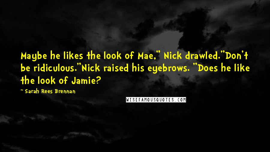 Sarah Rees Brennan Quotes: Maybe he likes the look of Mae," Nick drawled."Don't be ridiculous."Nick raised his eyebrows. "Does he like the look of Jamie?