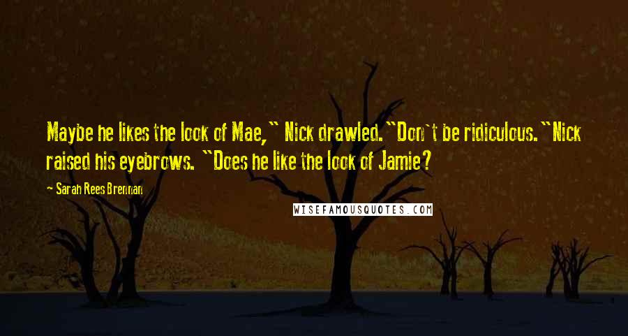 Sarah Rees Brennan Quotes: Maybe he likes the look of Mae," Nick drawled."Don't be ridiculous."Nick raised his eyebrows. "Does he like the look of Jamie?