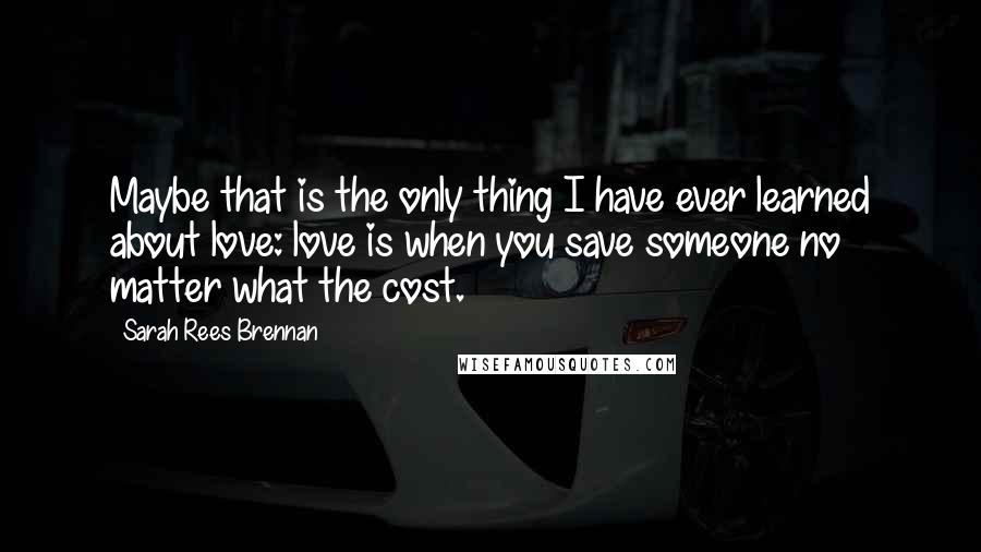 Sarah Rees Brennan Quotes: Maybe that is the only thing I have ever learned about love: love is when you save someone no matter what the cost.