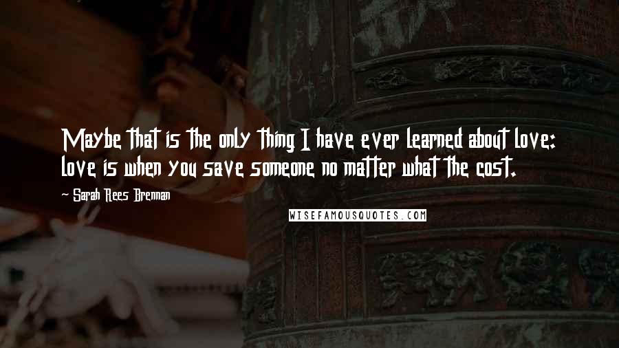 Sarah Rees Brennan Quotes: Maybe that is the only thing I have ever learned about love: love is when you save someone no matter what the cost.