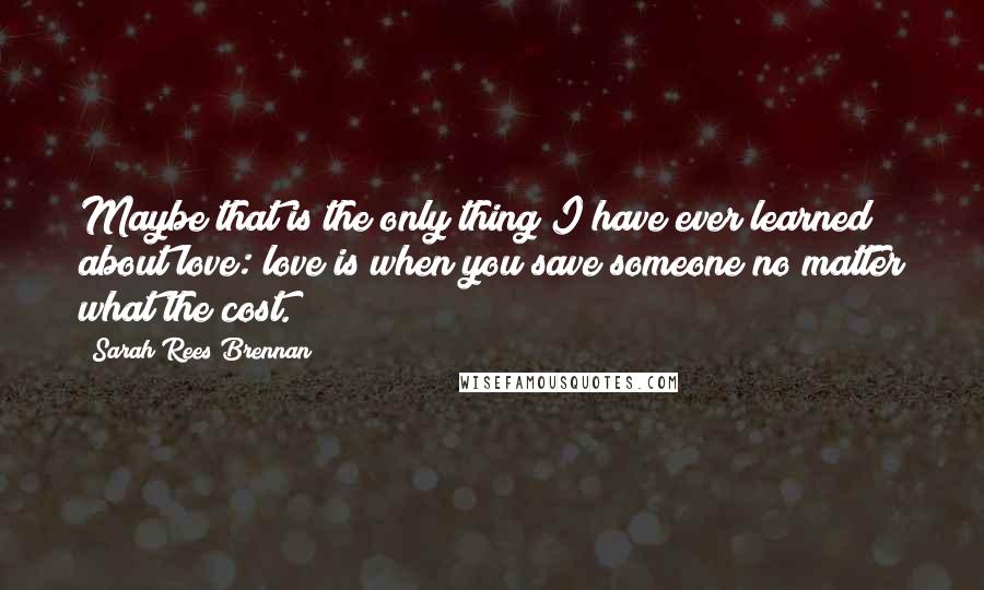 Sarah Rees Brennan Quotes: Maybe that is the only thing I have ever learned about love: love is when you save someone no matter what the cost.