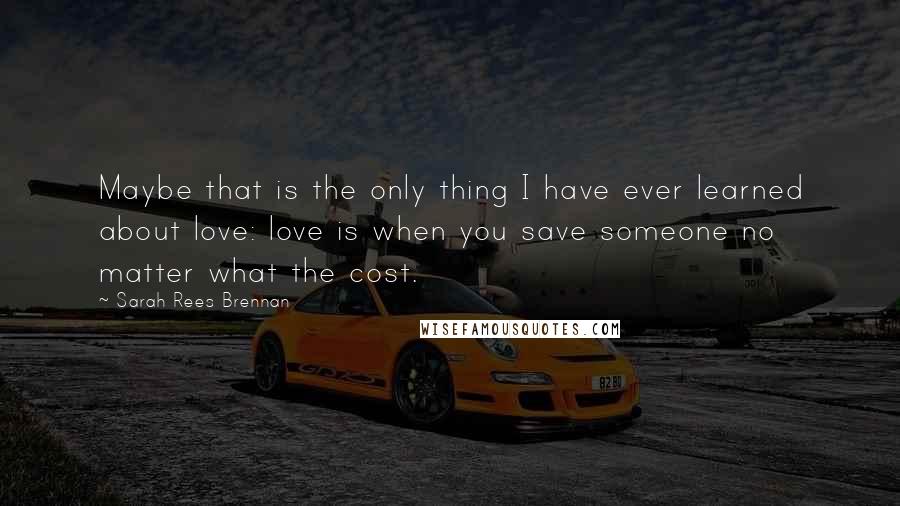 Sarah Rees Brennan Quotes: Maybe that is the only thing I have ever learned about love: love is when you save someone no matter what the cost.