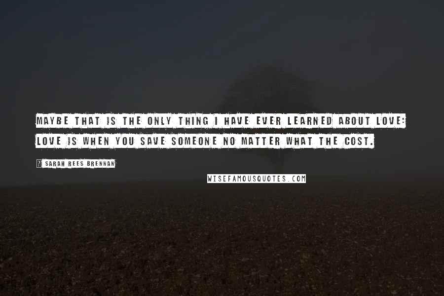 Sarah Rees Brennan Quotes: Maybe that is the only thing I have ever learned about love: love is when you save someone no matter what the cost.