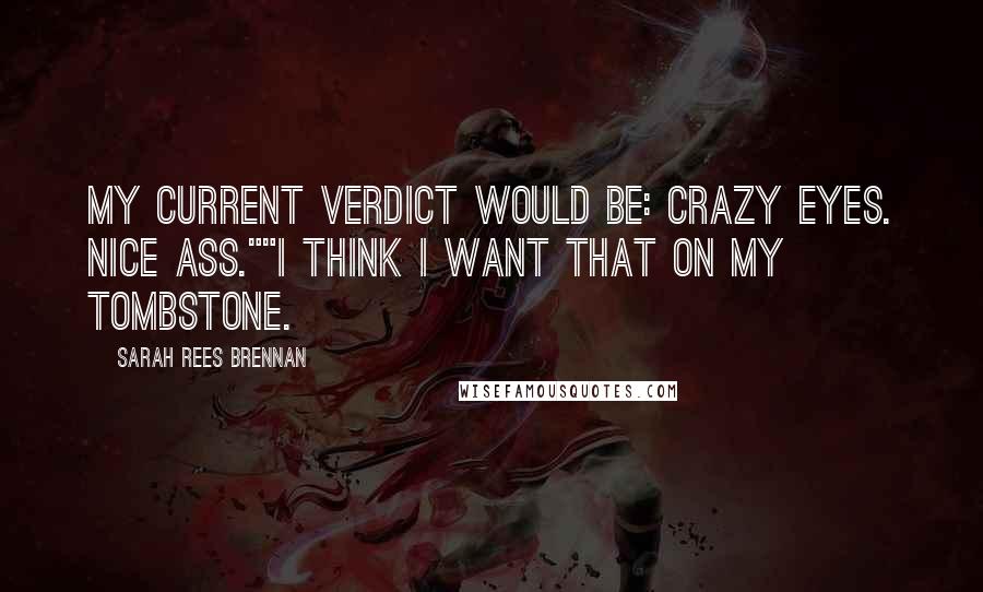 Sarah Rees Brennan Quotes: My current verdict would be: Crazy Eyes. Nice Ass.""I think I want that on my tombstone.