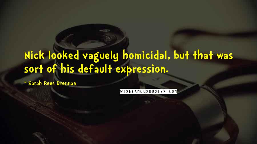 Sarah Rees Brennan Quotes: Nick looked vaguely homicidal, but that was sort of his default expression.