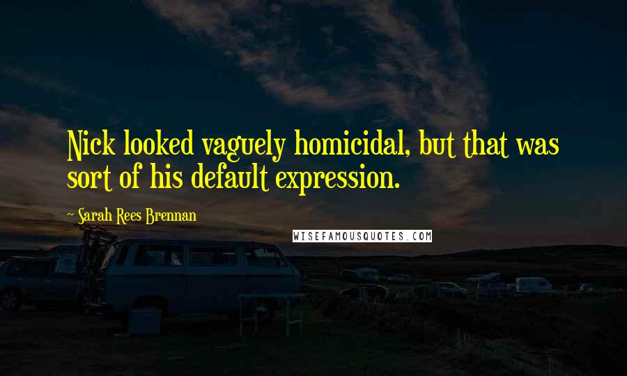 Sarah Rees Brennan Quotes: Nick looked vaguely homicidal, but that was sort of his default expression.