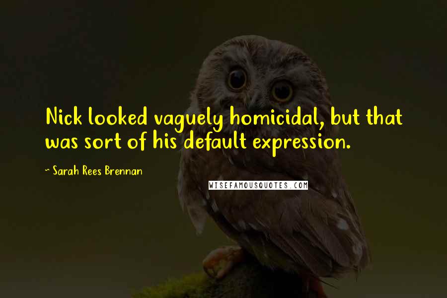 Sarah Rees Brennan Quotes: Nick looked vaguely homicidal, but that was sort of his default expression.