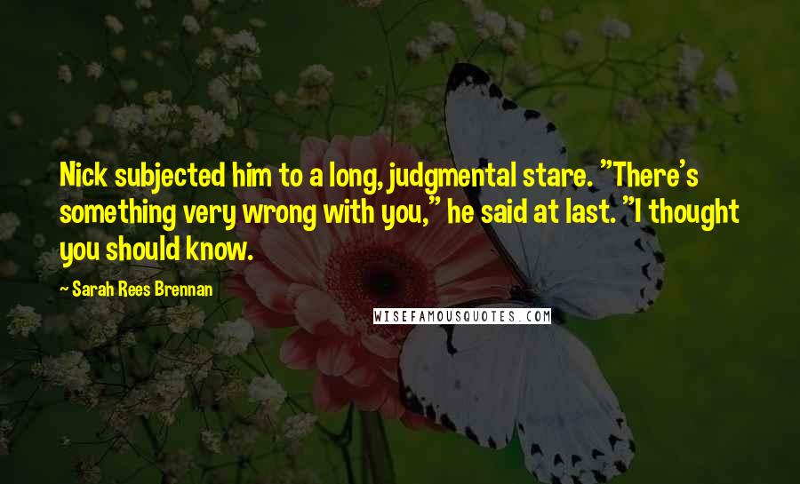 Sarah Rees Brennan Quotes: Nick subjected him to a long, judgmental stare. "There's something very wrong with you," he said at last. "I thought you should know.