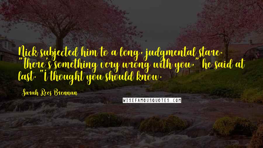 Sarah Rees Brennan Quotes: Nick subjected him to a long, judgmental stare. "There's something very wrong with you," he said at last. "I thought you should know.
