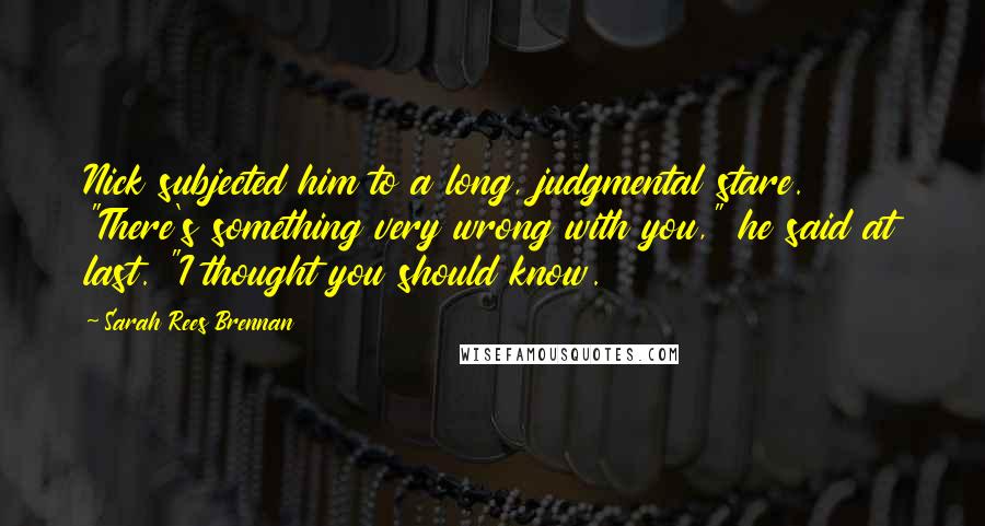 Sarah Rees Brennan Quotes: Nick subjected him to a long, judgmental stare. "There's something very wrong with you," he said at last. "I thought you should know.