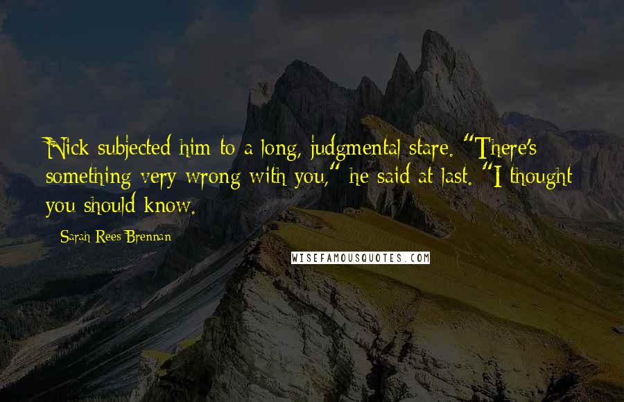 Sarah Rees Brennan Quotes: Nick subjected him to a long, judgmental stare. "There's something very wrong with you," he said at last. "I thought you should know.