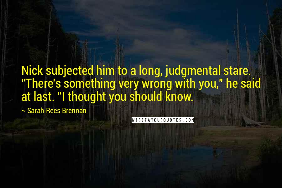 Sarah Rees Brennan Quotes: Nick subjected him to a long, judgmental stare. "There's something very wrong with you," he said at last. "I thought you should know.