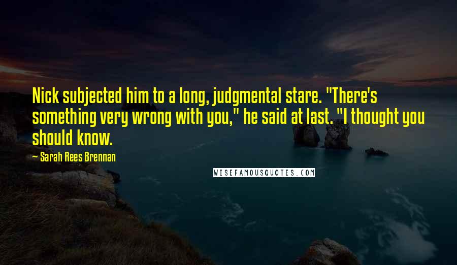 Sarah Rees Brennan Quotes: Nick subjected him to a long, judgmental stare. "There's something very wrong with you," he said at last. "I thought you should know.