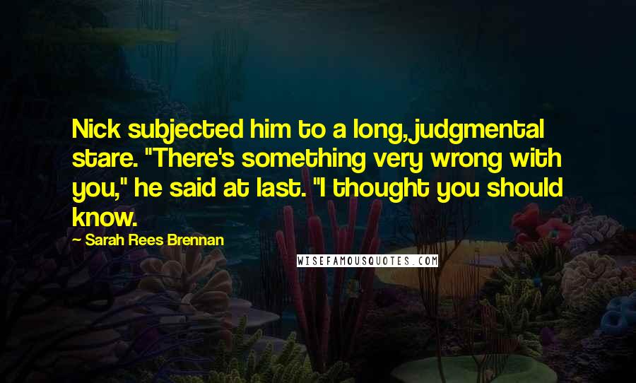 Sarah Rees Brennan Quotes: Nick subjected him to a long, judgmental stare. "There's something very wrong with you," he said at last. "I thought you should know.