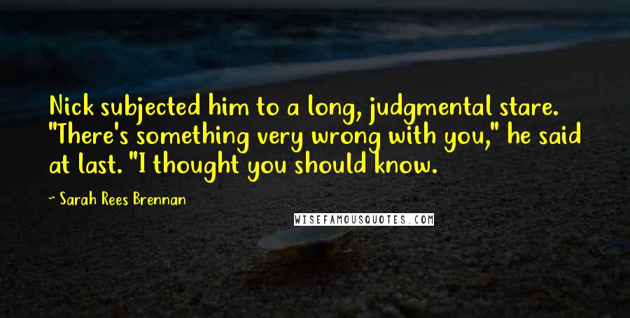 Sarah Rees Brennan Quotes: Nick subjected him to a long, judgmental stare. "There's something very wrong with you," he said at last. "I thought you should know.