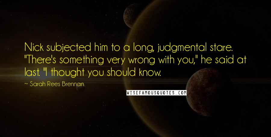 Sarah Rees Brennan Quotes: Nick subjected him to a long, judgmental stare. "There's something very wrong with you," he said at last. "I thought you should know.