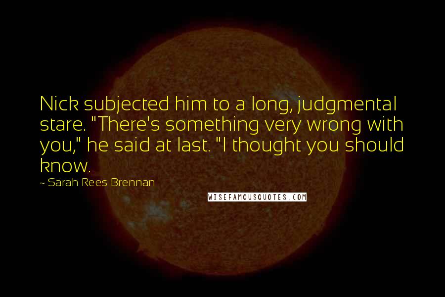 Sarah Rees Brennan Quotes: Nick subjected him to a long, judgmental stare. "There's something very wrong with you," he said at last. "I thought you should know.