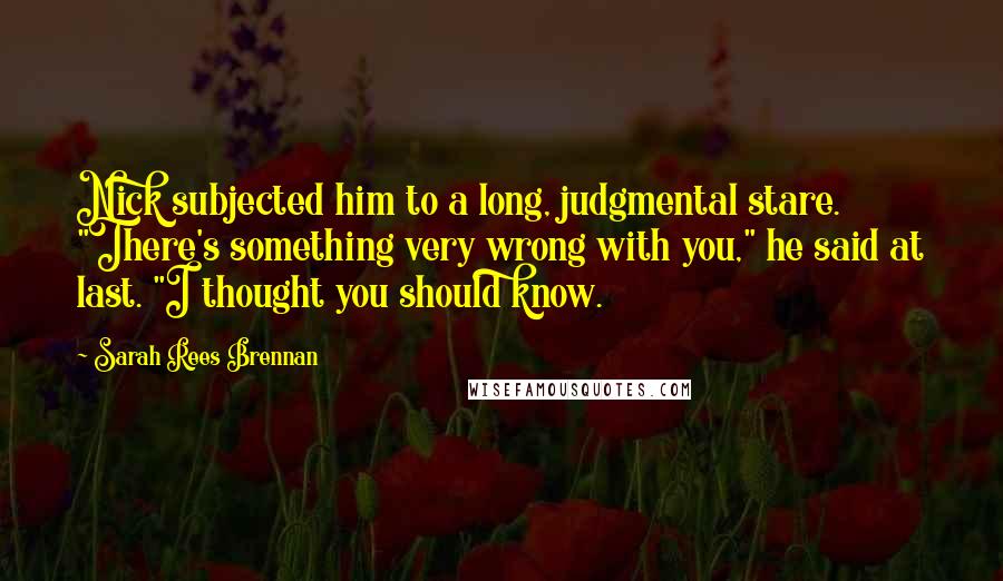 Sarah Rees Brennan Quotes: Nick subjected him to a long, judgmental stare. "There's something very wrong with you," he said at last. "I thought you should know.