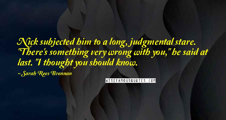 Sarah Rees Brennan Quotes: Nick subjected him to a long, judgmental stare. "There's something very wrong with you," he said at last. "I thought you should know.