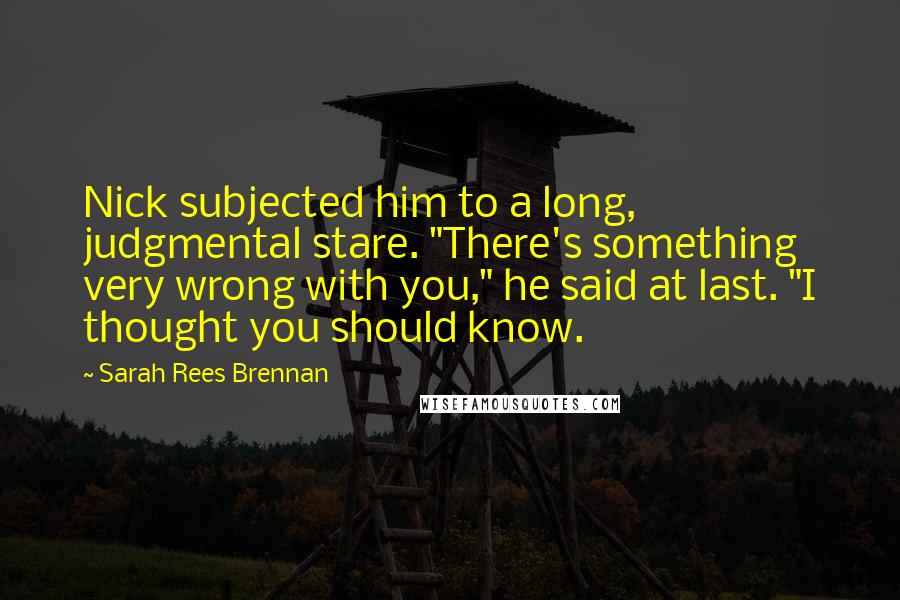 Sarah Rees Brennan Quotes: Nick subjected him to a long, judgmental stare. "There's something very wrong with you," he said at last. "I thought you should know.