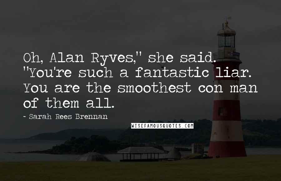 Sarah Rees Brennan Quotes: Oh, Alan Ryves," she said. "You're such a fantastic liar. You are the smoothest con man of them all.