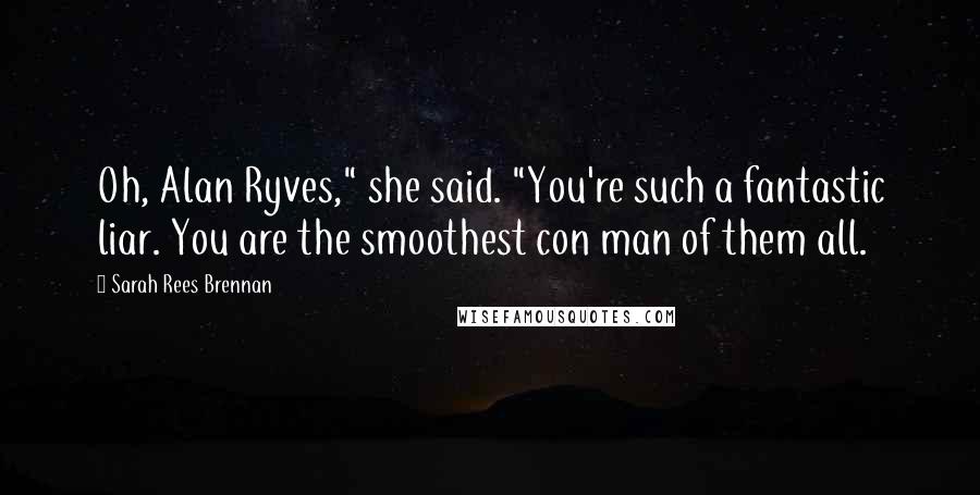 Sarah Rees Brennan Quotes: Oh, Alan Ryves," she said. "You're such a fantastic liar. You are the smoothest con man of them all.