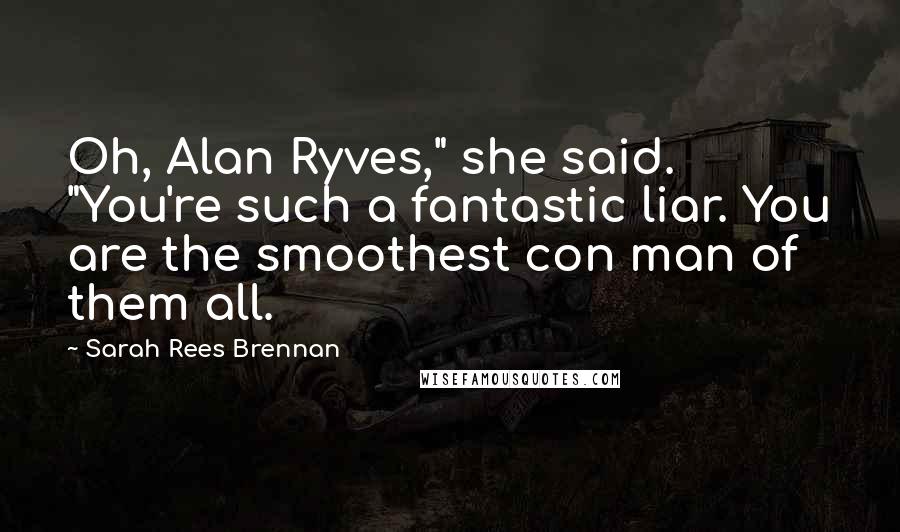 Sarah Rees Brennan Quotes: Oh, Alan Ryves," she said. "You're such a fantastic liar. You are the smoothest con man of them all.
