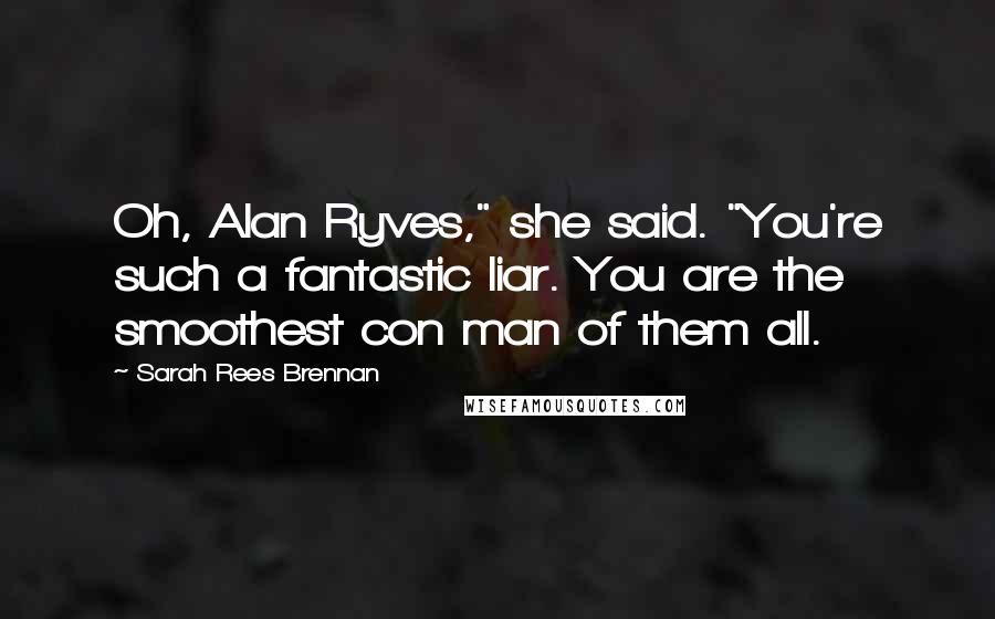 Sarah Rees Brennan Quotes: Oh, Alan Ryves," she said. "You're such a fantastic liar. You are the smoothest con man of them all.