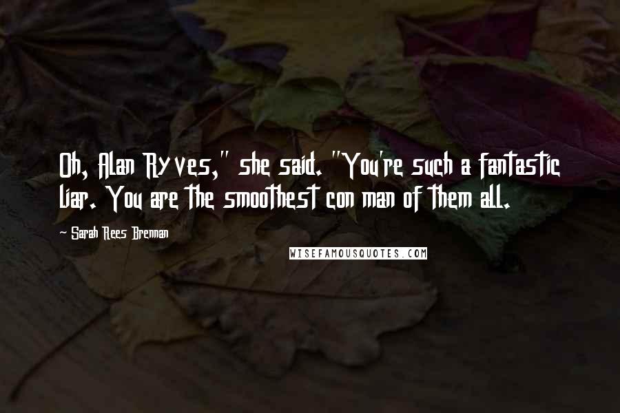 Sarah Rees Brennan Quotes: Oh, Alan Ryves," she said. "You're such a fantastic liar. You are the smoothest con man of them all.