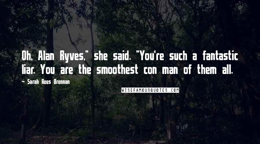 Sarah Rees Brennan Quotes: Oh, Alan Ryves," she said. "You're such a fantastic liar. You are the smoothest con man of them all.