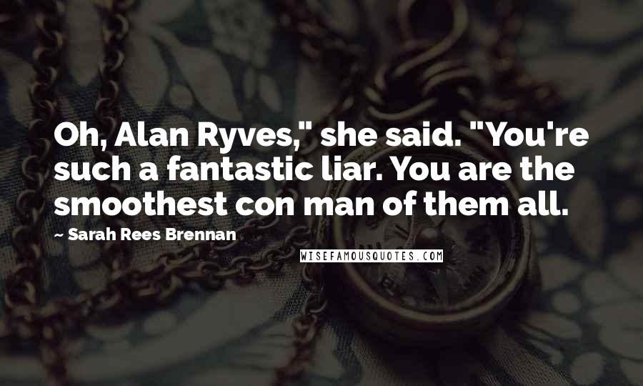 Sarah Rees Brennan Quotes: Oh, Alan Ryves," she said. "You're such a fantastic liar. You are the smoothest con man of them all.