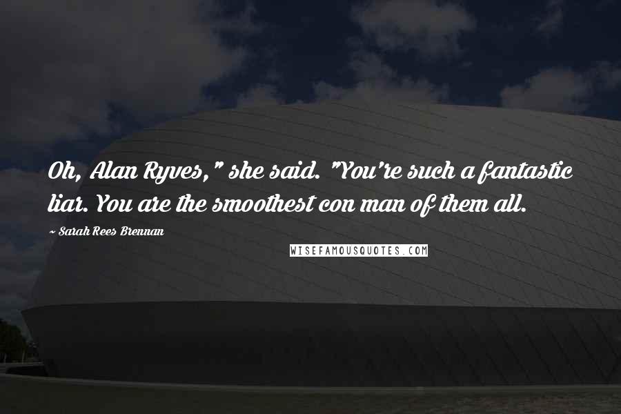 Sarah Rees Brennan Quotes: Oh, Alan Ryves," she said. "You're such a fantastic liar. You are the smoothest con man of them all.