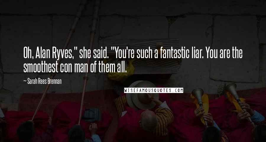 Sarah Rees Brennan Quotes: Oh, Alan Ryves," she said. "You're such a fantastic liar. You are the smoothest con man of them all.