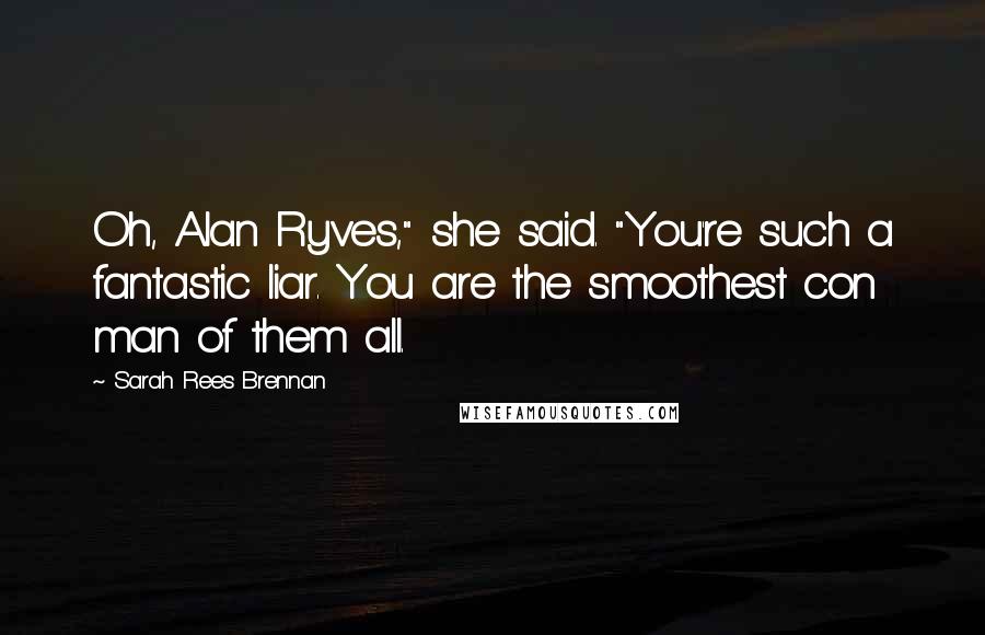 Sarah Rees Brennan Quotes: Oh, Alan Ryves," she said. "You're such a fantastic liar. You are the smoothest con man of them all.