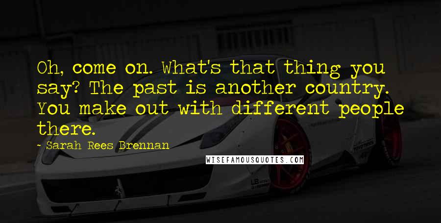 Sarah Rees Brennan Quotes: Oh, come on. What's that thing you say? The past is another country. You make out with different people there.