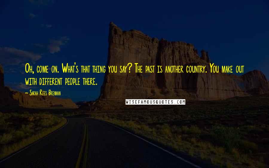 Sarah Rees Brennan Quotes: Oh, come on. What's that thing you say? The past is another country. You make out with different people there.