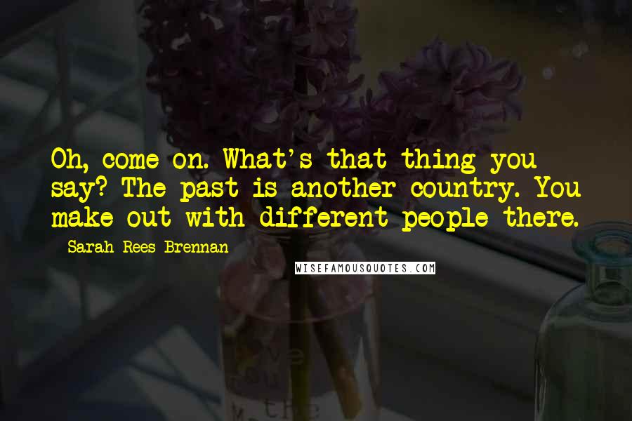 Sarah Rees Brennan Quotes: Oh, come on. What's that thing you say? The past is another country. You make out with different people there.