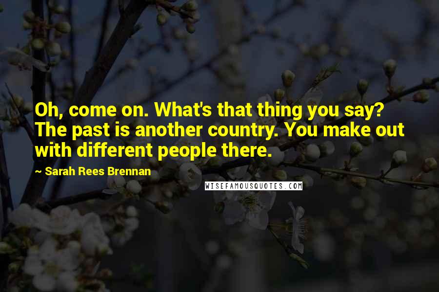 Sarah Rees Brennan Quotes: Oh, come on. What's that thing you say? The past is another country. You make out with different people there.