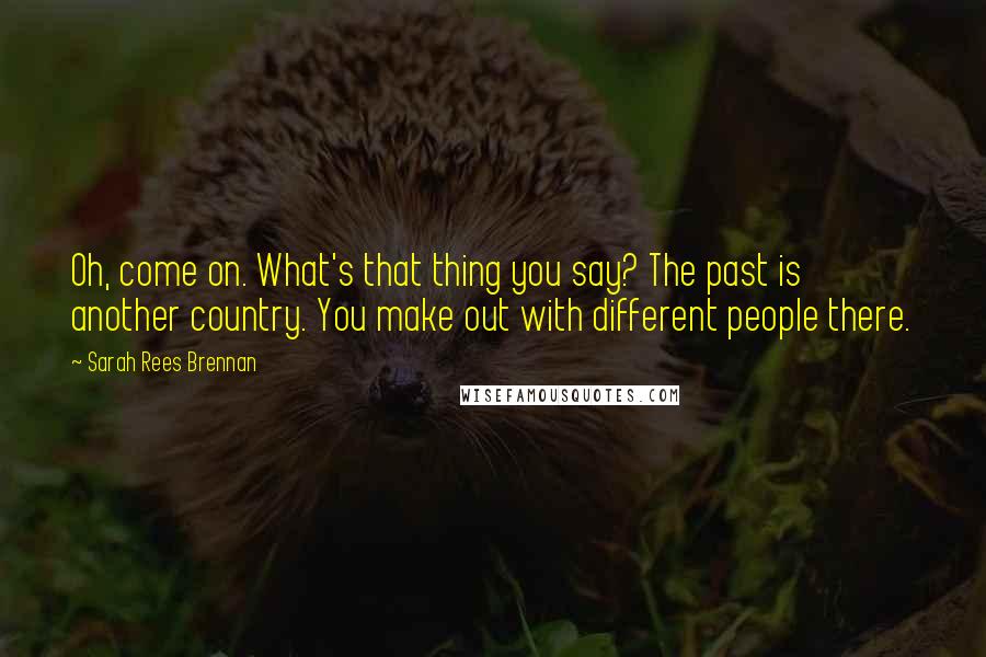 Sarah Rees Brennan Quotes: Oh, come on. What's that thing you say? The past is another country. You make out with different people there.